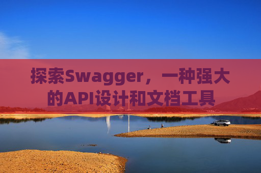 探索Swagger,一种强大的API设计和文档工具